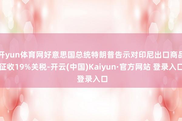 开yun体育网好意思国总统特朗普告示对印尼出口商品征收19%关税-开云(中国)Kaiyun·官方网站 登录入口