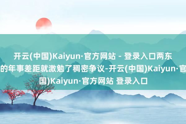 开云(中国)Kaiyun·官方网站 - 登录入口两东说念主出入49岁的年事差距就激勉了稠密争议-开云(中国)Kaiyun·官方网站 登录入口
