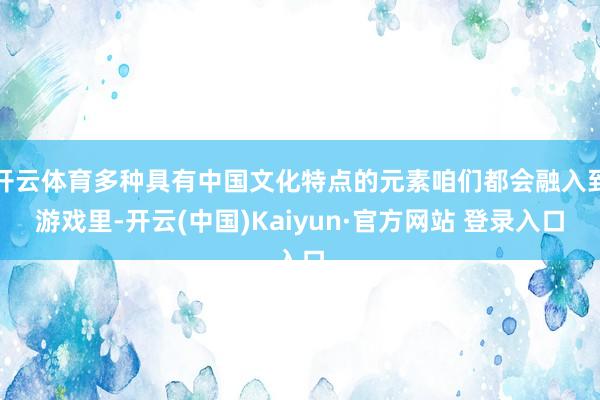 开云体育多种具有中国文化特点的元素咱们都会融入到游戏里-开云(中国)Kaiyun·官方网站 登录入口