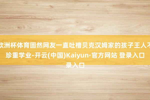 欧洲杯体育固然网友一直吐槽贝克汉姆家的孩子王人不珍重学业-开云(中国)Kaiyun·官方网站 登录入口