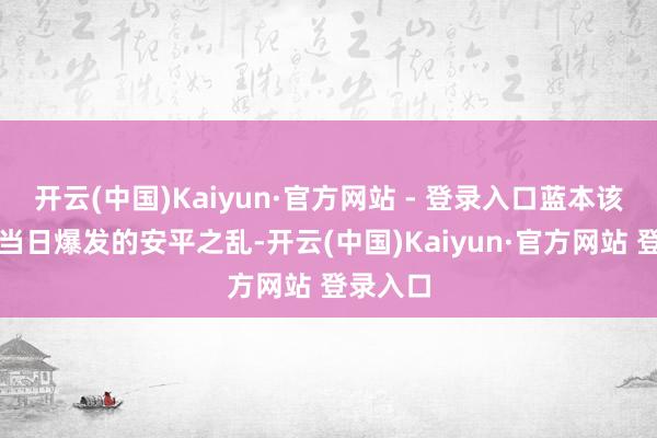 开云(中国)Kaiyun·官方网站 - 登录入口蓝本该在大婚当日爆发的安平之乱-开云(中国)Kaiyun·官方网站 登录入口