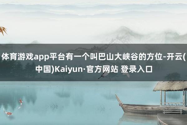 体育游戏app平台有一个叫巴山大峡谷的方位-开云(中国)Kaiyun·官方网站 登录入口