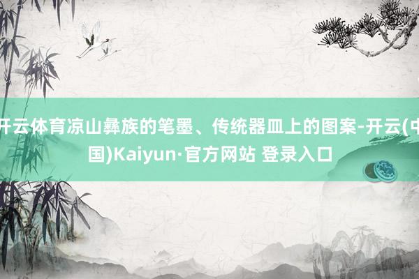 开云体育凉山彝族的笔墨、传统器皿上的图案-开云(中国)Kaiyun·官方网站 登录入口