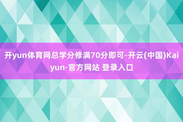 开yun体育网总学分修满70分即可-开云(中国)Kaiyun·官方网站 登录入口
