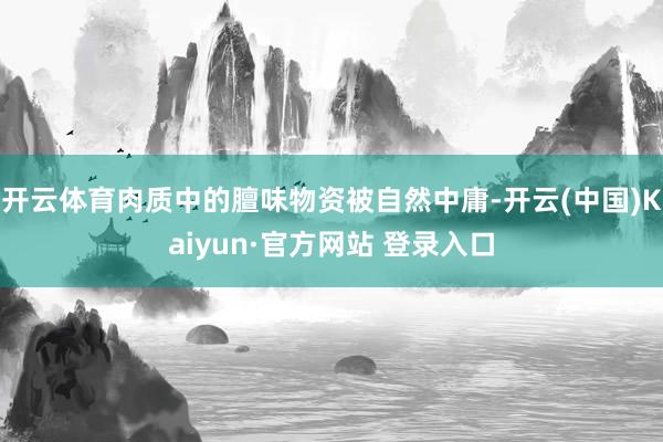开云体育肉质中的膻味物资被自然中庸-开云(中国)Kaiyun·官方网站 登录入口