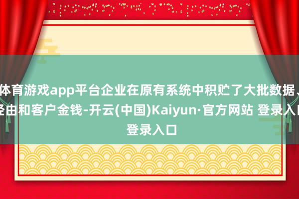 体育游戏app平台企业在原有系统中积贮了大批数据、经由和客户金钱-开云(中国)Kaiyun·官方网站 登录入口