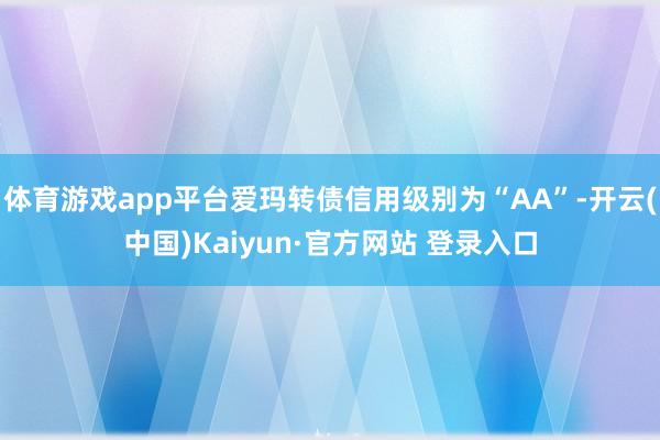 体育游戏app平台爱玛转债信用级别为“AA”-开云(中国)Kaiyun·官方网站 登录入口