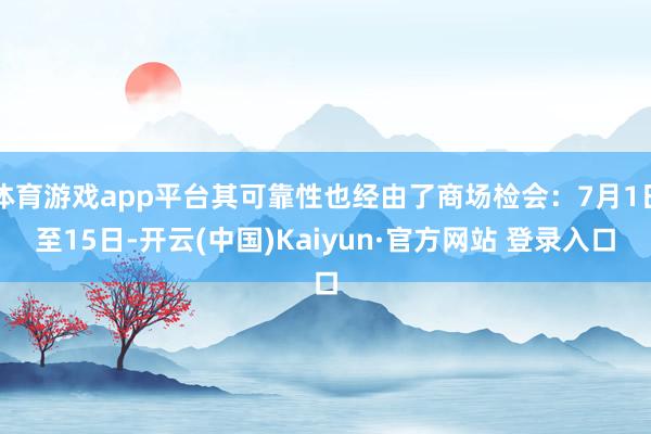 体育游戏app平台其可靠性也经由了商场检会：7月1日至15日-开云(中国)Kaiyun·官方网站 登录入口