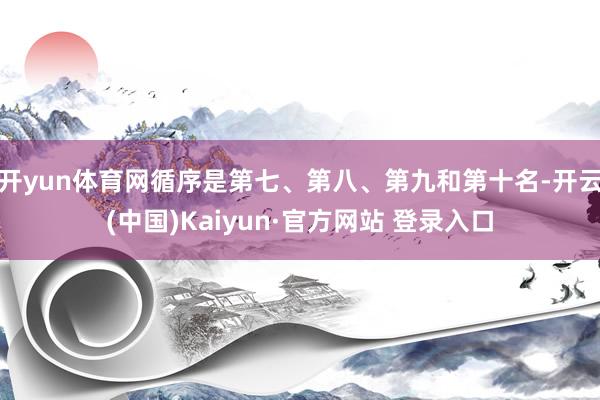 开yun体育网循序是第七、第八、第九和第十名-开云(中国)Kaiyun·官方网站 登录入口