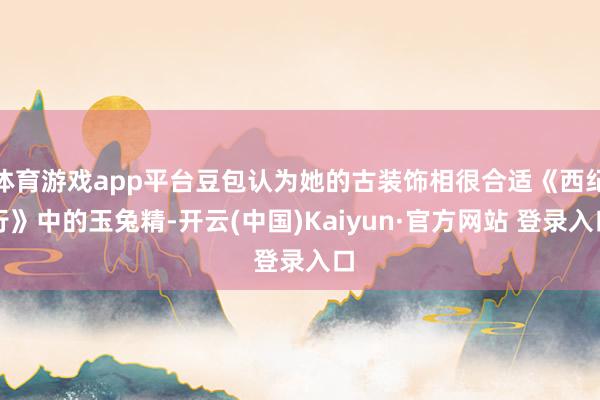体育游戏app平台豆包认为她的古装饰相很合适《西纪行》中的玉兔精-开云(中国)Kaiyun·官方网站 登录入口