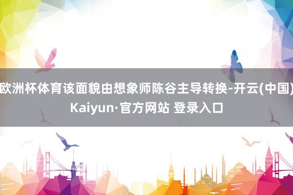 欧洲杯体育该面貌由想象师陈谷主导转换-开云(中国)Kaiyun·官方网站 登录入口