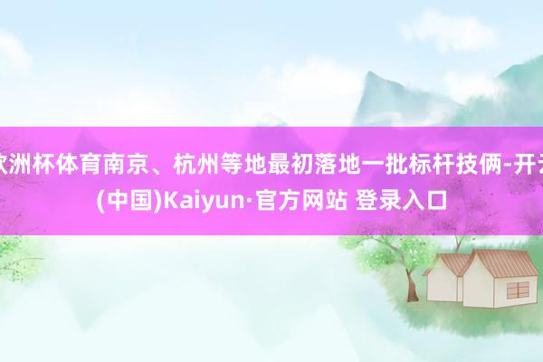 欧洲杯体育南京、杭州等地最初落地一批标杆技俩-开云(中国)Kaiyun·官方网站 登录入口
