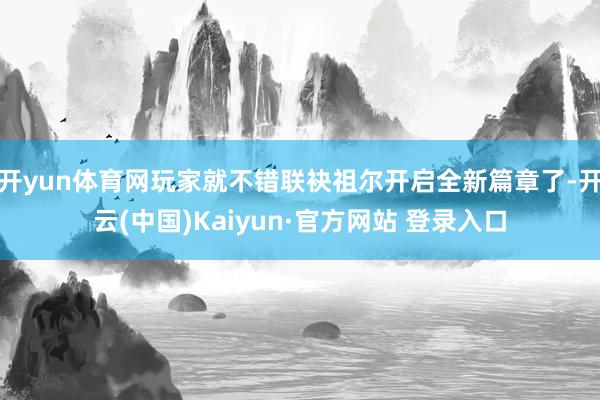 开yun体育网玩家就不错联袂祖尔开启全新篇章了-开云(中国)Kaiyun·官方网站 登录入口