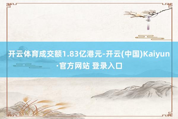 开云体育成交额1.83亿港元-开云(中国)Kaiyun·官方网站 登录入口
