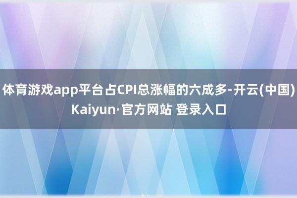 体育游戏app平台占CPI总涨幅的六成多-开云(中国)Kaiyun·官方网站 登录入口