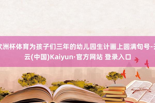 欧洲杯体育为孩子们三年的幼儿园生计画上圆满句号-开云(中国)Kaiyun·官方网站 登录入口