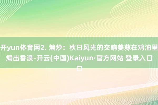 开yun体育网2. 煸炒:秋日风光的交响姜蒜在鸡油里煸出香浪-开云(中国)Kaiyun·官方网站 登录入口