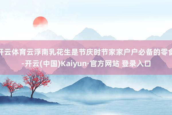 开云体育云浮南乳花生是节庆时节家家户户必备的零食-开云(中国)Kaiyun·官方网站 登录入口