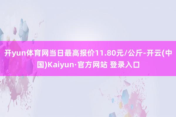 开yun体育网当日最高报价11.80元/公斤-开云(中国)Kaiyun·官方网站 登录入口