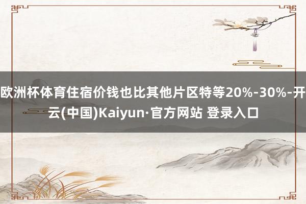 欧洲杯体育住宿价钱也比其他片区特等20%-30%-开云(中国)Kaiyun·官方网站 登录入口