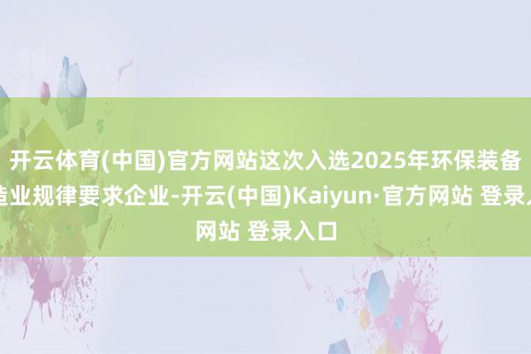 开云体育(中国)官方网站这次入选2025年环保装备制造业规律要求企业-开云(中国)Kaiyun·官方网站 登录入口