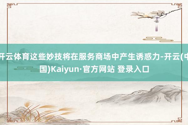 开云体育这些妙技将在服务商场中产生诱惑力-开云(中国)Kaiyun·官方网站 登录入口