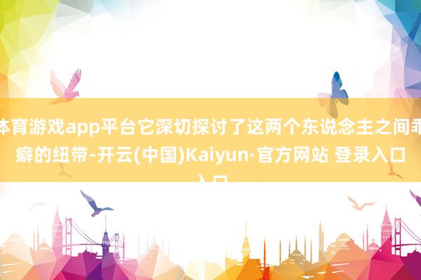 体育游戏app平台它深切探讨了这两个东说念主之间乖癖的纽带-开云(中国)Kaiyun·官方网站 登录入口