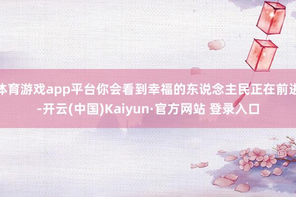 体育游戏app平台你会看到幸福的东说念主民正在前进-开云(中国)Kaiyun·官方网站 登录入口