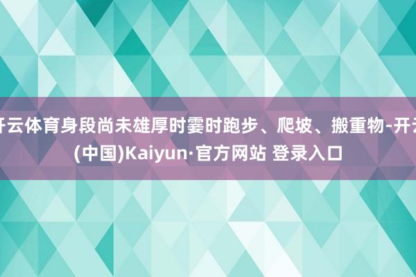 开云体育身段尚未雄厚时霎时跑步、爬坡、搬重物-开云(中国)Kaiyun·官方网站 登录入口
