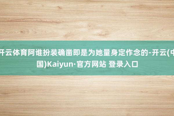 开云体育阿谁扮装确凿即是为她量身定作念的-开云(中国)Kaiyun·官方网站 登录入口