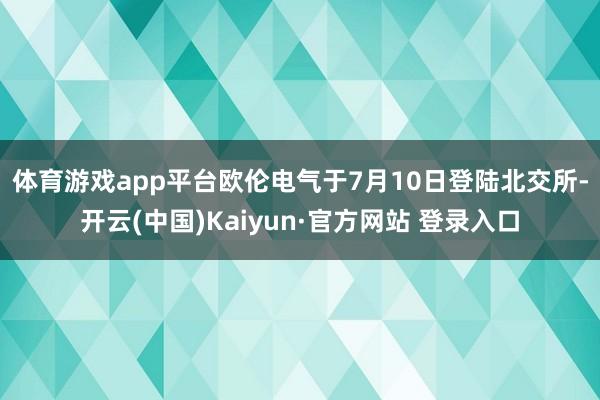 体育游戏app平台　　欧伦电气于7月10日登陆北交所-开云(中国)Kaiyun·官方网站 登录入口