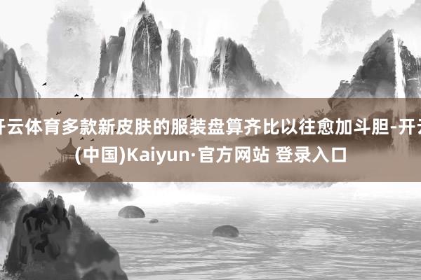 开云体育多款新皮肤的服装盘算齐比以往愈加斗胆-开云(中国)Kaiyun·官方网站 登录入口