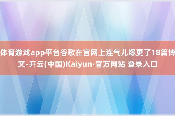 体育游戏app平台谷歌在官网上连气儿爆更了18篇博文-开云(中国)Kaiyun·官方网站 登录入口