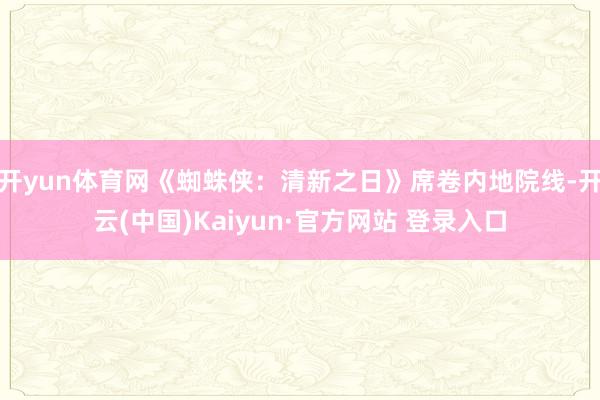开yun体育网《蜘蛛侠：清新之日》席卷内地院线-开云(中国)Kaiyun·官方网站 登录入口
