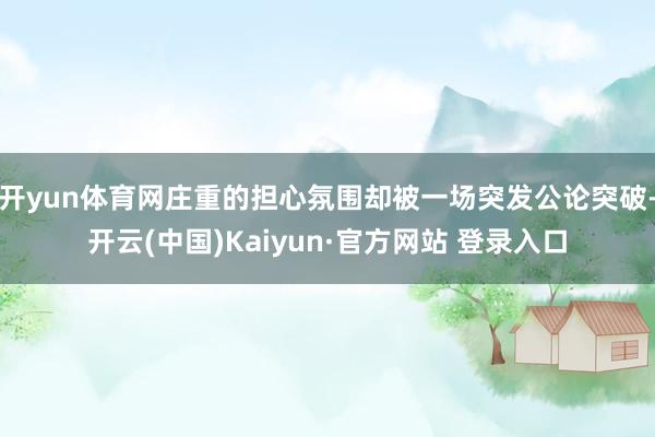 开yun体育网庄重的担心氛围却被一场突发公论突破-开云(中国)Kaiyun·官方网站 登录入口