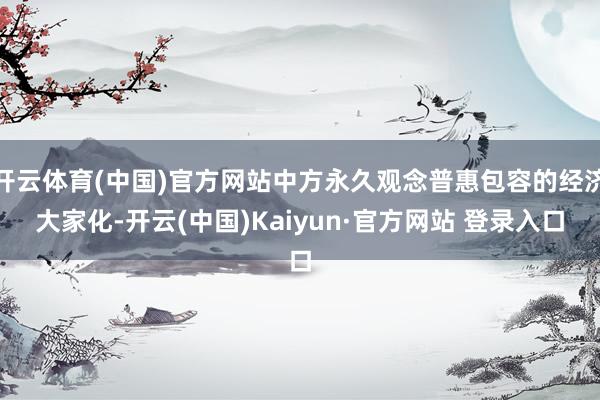 开云体育(中国)官方网站中方永久观念普惠包容的经济大家化-开云(中国)Kaiyun·官方网站 登录入口
