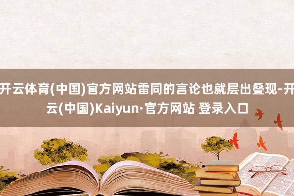 开云体育(中国)官方网站雷同的言论也就层出叠现-开云(中国)Kaiyun·官方网站 登录入口