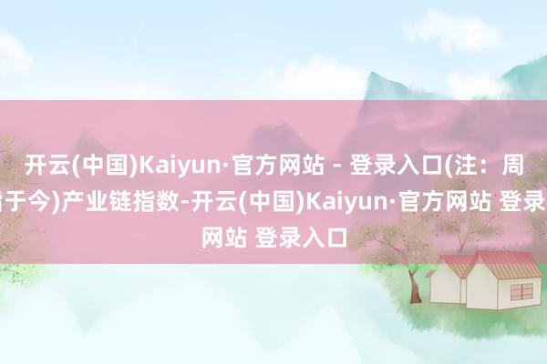 开云(中国)Kaiyun·官方网站 - 登录入口(注：周期指于今)　　产业链指数-开云(中国)Kaiyun·官方网站 登录入口
