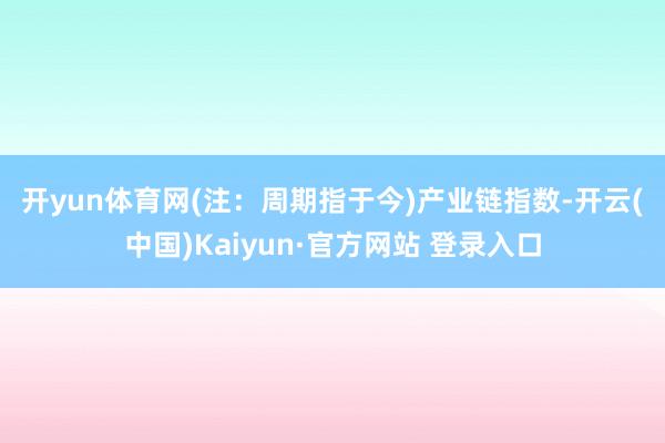 开yun体育网(注：周期指于今)　　产业链指数-开云(中国)Kaiyun·官方网站 登录入口