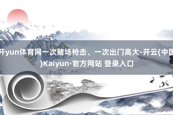 开yun体育网一次赌场枪击、一次出门高大-开云(中国)Kaiyun·官方网站 登录入口