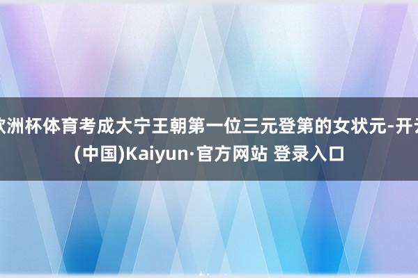 欧洲杯体育考成大宁王朝第一位三元登第的女状元-开云(中国)Kaiyun·官方网站 登录入口