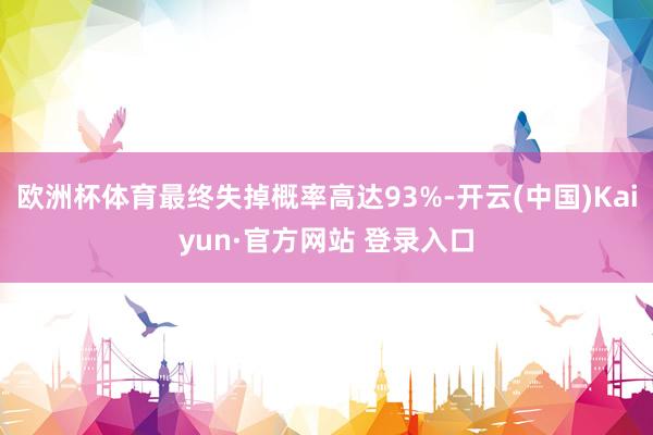 欧洲杯体育最终失掉概率高达93%-开云(中国)Kaiyun·官方网站 登录入口
