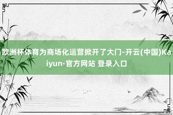 欧洲杯体育为商场化运营掀开了大门-开云(中国)Kaiyun·官方网站 登录入口