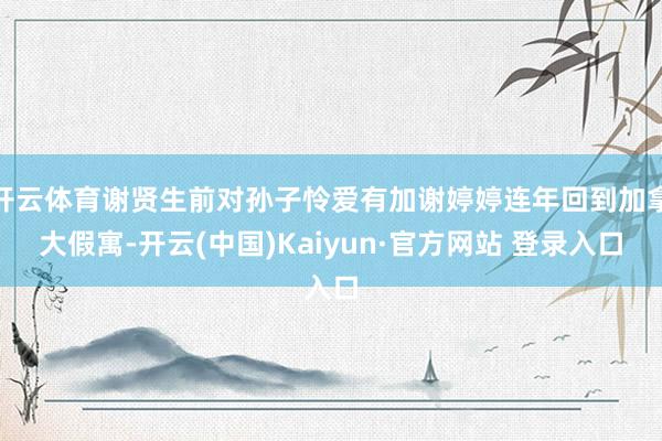 开云体育谢贤生前对孙子怜爱有加谢婷婷连年回到加拿大假寓-开云(中国)Kaiyun·官方网站 登录入口