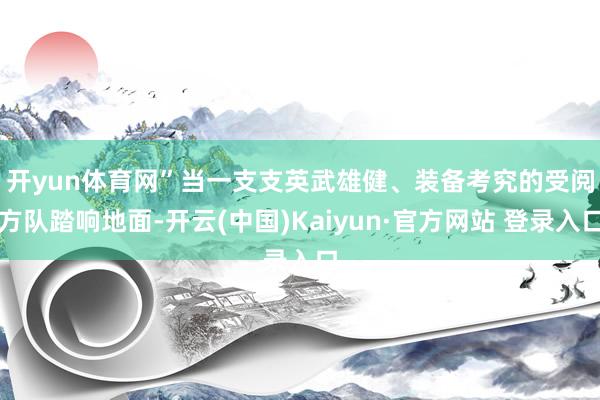 开yun体育网”　　当一支支英武雄健、装备考究的受阅方队踏响地面-开云(中国)Kaiyun·官方网站 登录入口