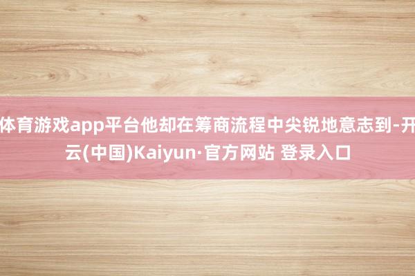 体育游戏app平台他却在筹商流程中尖锐地意志到-开云(中国)Kaiyun·官方网站 登录入口