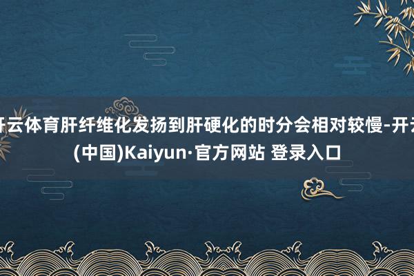 开云体育肝纤维化发扬到肝硬化的时分会相对较慢-开云(中国)Kaiyun·官方网站 登录入口