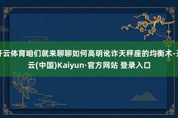 开云体育咱们就来聊聊如何高明讹诈天秤座的均衡术-开云(中国)Kaiyun·官方网站 登录入口