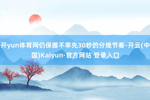 开yun体育网仍保握不率先30秒的分娩节奏-开云(中国)Kaiyun·官方网站 登录入口
