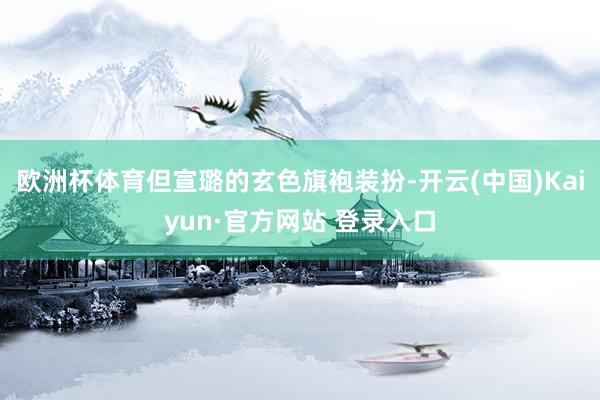 欧洲杯体育但宣璐的玄色旗袍装扮-开云(中国)Kaiyun·官方网站 登录入口